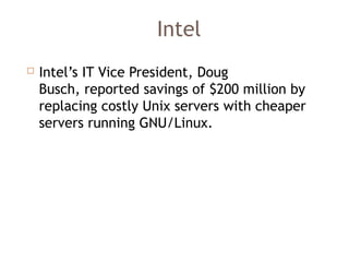 Intel
 Intel’s IT Vice President, Doug
Busch, reported savings of $200 million by
replacing costly Unix servers with cheaper
servers running GNU/Linux.
 