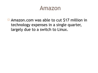 Amazon
 Amazon.com was able to cut $17 million in
technology expenses in a single quarter,
largely due to a switch to Linux.
 