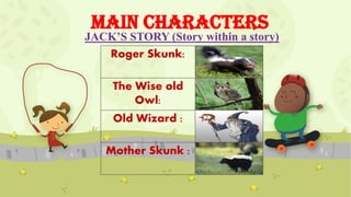 Main Characters
JACK’S STORY (Story within a story)
Roger Skunk:
The Wise old
Owl:
Old Wizard :
Mother Skunk :
 