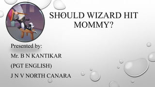 SHOULD WIZARD HIT
MOMMY?
Presented by:
Mr. B N KANTIKAR
(PGT ENGLISH)
J N V NORTH CANARA
 