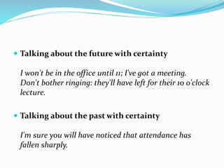  Talking about the future with certainty
I won't be in the office until 11; I've got a meeting.
Don't bother ringing: they'll have left for their 10 o'clock
lecture.
 Talking about the past with certainty
I'm sure you will have noticed that attendance has
fallen sharply.
 
