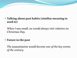 Talking about past habits (similiar meaning to
used to)
When I was small, we would always visit relatives on
Christmas Day.
 Future in the past
The assassination would become one of the key events
of the century.
 
