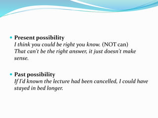  Present possibility
I think you could be right you know. (NOT can)
That can't be the right answer, it just doesn't make
sense.
 Past possibility
If I'd known the lecture had been cancelled, I could have
stayed in bed longer.
 