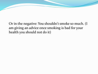 Or in the negative: You shouldn't smoke so much. (I
am giving an advice once smoking is bad for your
health you should not do it)
 
