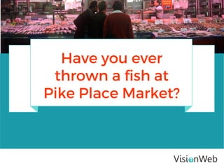 Have you ever
thrown a fish at
Pike Place Market?
 