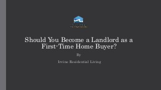 Should You Become a Landlord as a
First-Time Home Buyer?
By
Irvine Residential Living
 