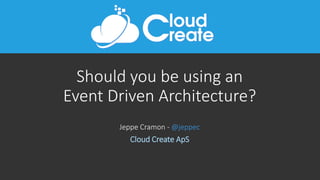 Should you be using an
Event Driven Architecture?
Jeppe Cramon - @jeppec
Cloud Create ApS
 