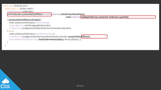@jeppec
public class OrderService {
public void save(Order order) {
orderRepository.add(order);
List<ProductId> productIdsOutOfStock = inventoryService.checkProductStockStatus(
order.orderLines.toMap(OrderLine::productId, OrderLine::quantity));
if (productIdsOutOfStock.isEmpty()) {
order.setStatus(OrderStatus.ItemsInStock);
shippingService.startPackagingOrder(order);
emailService.send(generateOrderOrderItemsInStockEmail(order));
} else {
order.setStatus(OrderStatus.NotAllItemsInStock);
emailService.send(generateOrderItemsNotInStockEmail(order, productIdsOutOfStock));
executeMethod(OrderService::checkOrderInventoryStatus, Period.ofDays(1));
}
}
 