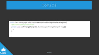 @jeppec
Topics
public class PricingTopicSubscription extends BusMessageHandlerDelegator {
@BusMessagePayloadHandler
private void on(PrincingChanged e, BusMessage<PricingChanged> msg) {
…
}
…
}
 