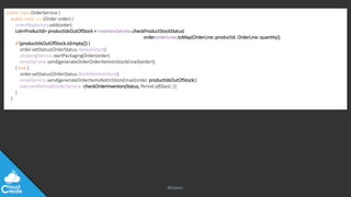 @jeppec
public class OrderService {
public void save(Order order) {
orderRepository.add(order);
List<ProductId> productIdsOutOfStock = inventoryService.checkProductStockStatus(
order.orderLines.toMap(OrderLine::productId, OrderLine::quantity));
if (productIdsOutOfStock.isEmpty()) {
order.setStatus(OrderStatus.ItemsInStock);
shippingService.startPackagingOrder(order);
emailService.send(generateOrderOrderItemsInStockEmail(order));
} else {
order.setStatus(OrderStatus.NotAllItemsInStock);
emailService.send(generateOrderItemsNotInStockEmail(order, productIdsOutOfStock));
executeMethod(OrderService::checkOrderInventoryStatus, Period.ofDays(1));
}
}
 