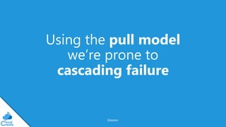 @jeppec
Using the pull model
we’re prone to
cascading failure
 