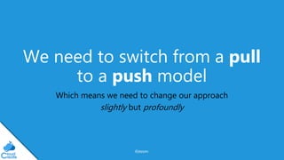 @jeppec
We need to switch from a pull
to a push model
Which means we need to change our approach
slightly but profoundly
 