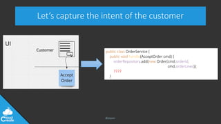 @jeppec
Let’s capture the intent of the customer
public class OrderService {
public void handle(AcceptOrder cmd) {
orderRepository.add(new Order(cmd.orderId,
cmd.orderLines));
????
}
 