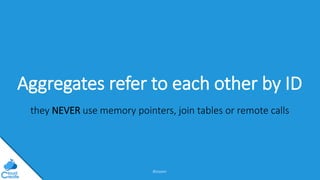 @jeppec
Aggregates refer to each other by ID
they NEVER use memory pointers, join tables or remote calls
 