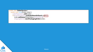 @jeppec
public class OrderService {
public void save(Order order) {
orderRepository.add(order);
if (inventoryService.areOrderItemsInStock(order)) {
order.setStatus(OrderStatus.ItemsInStock);
shippingService.startPackagingOrder(order);
…
 