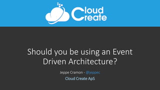 Should you be using an Event
Driven Architecture?
Jeppe Cramon - @jeppec
Cloud Create ApS
 