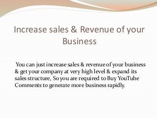 Increase sales & Revenue of your
Business
You can just increase sales & revenue of your business
& get your company at very high level & expand its
sales structure, So you are required to Buy YouTube
Comments to generate more business rapidly.
 