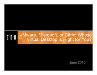 CDH


      VMware, Microsoft, or Citrix: Whose
CDH     Virtual Desktop is Right for You?




                              June 2010
 