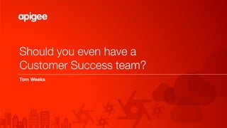 Should you even have a
Customer Success team?
Tom Weeks
 