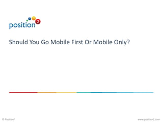 www.position2.com© Position2
Should You Go Mobile First Or Mobile Only?
 