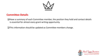 10
P A G E
Have a summary of each Committee member, the position they hold and contact details
is essential for almost every grant writing opportunity.
This information should be updated as Committee members change.
Committee Details
 