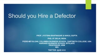 Should you Hire a Defector
PROF. JYOTSNA BHATNAGAR & NAKUL GUPTA
PHD, IIT DELHI, INDIA
PGDID-MIT-SLOAN, COLUMBIA BUSINESS SCHOOL, DARTMOTH COLLEGE, USA
HARVARD BUSINESS SCHOOL AFFILIATE
PROFESSOR, HRM
MDI
TWITTER: @JB MAM
 