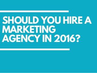 SHOULD YOU HIRE A
MARKETING
AGENCY IN 2016?
 