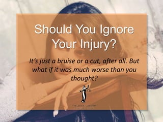 Should You Ignore
Your Injury?
It’s just a bruise or a cut, after all. But
what if it was much worse than you
thought?
 