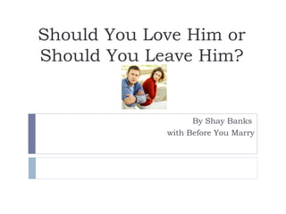 Should You Love Him or
Should You Leave Him?
By Shay Banks
with Before You Marry
 