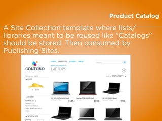 Product Catalog
A Site Collection template where lists/
libraries meant to be reused like “Catalogs”
should be stored. Then consumed by
Publishing Sites.
 