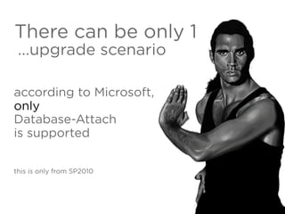 There can be only 1
...upgrade scenario
according to Microsoft,
only
Database-Attach
is supported
this is only from SP2010
 