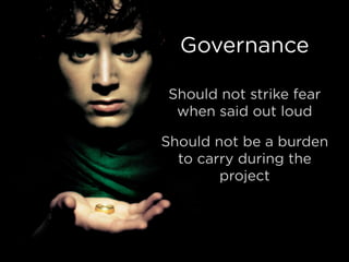 Governance
Should not strike fear
when said out loud
Should not be a burden
to carry during the
project
 