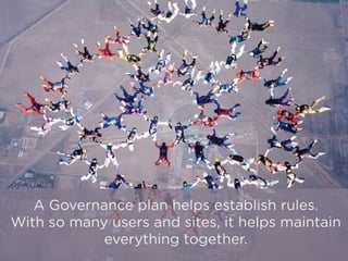 A Governance plan helps establish rules.
With so many users and sites, it helps maintain
everything together.
 