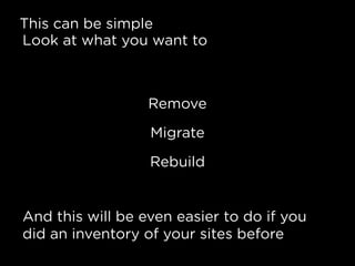 This can be simple
Look at what you want to
Remove
Migrate
Rebuild
And this will be even easier to do if you
did an inventory of your sites before
 