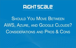SHOULD YOU MOVE BETWEEN
AWS, AZURE, AND GOOGLE CLOUDS?
CONSIDERATIONS AND PROS & CONS
 