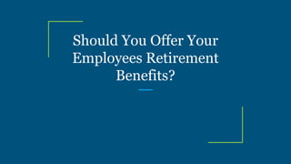 Should You Offer Your
Employees Retirement
Benefits?
 