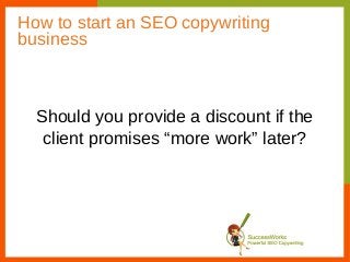 How to start an SEO copywriting
business



  Should you provide a discount if the
   client promises “more work” later?
 