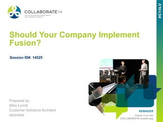 REMINDER
Check in on the
COLLABORATE mobile app
Should Your Company Implement
Fusion?
Prepared by:
Mike Lynott
Customer Solutions Architect
eprentise
Session ID#: 14525
 
