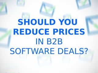 SHOULD YOU
REDUCE PRICES
IN B2B
SOFTWARE DEALS?
 