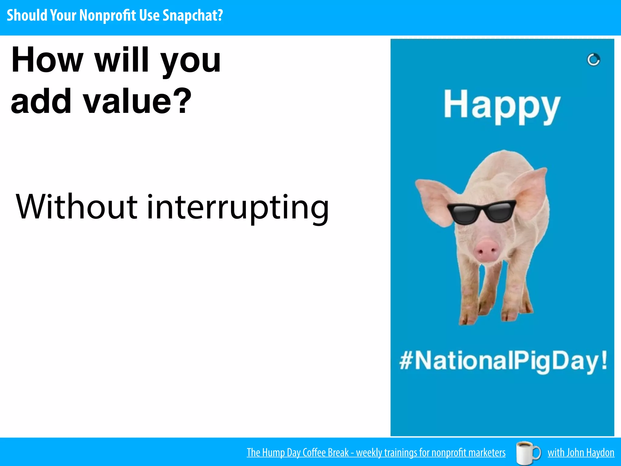 The Hump Day Coﬀee Break - weekly trainings for nonprofit marketers with John Haydon
ShouldYour Nonprofit Use Snapchat?
How will you
add value?
Without interrupting
 
