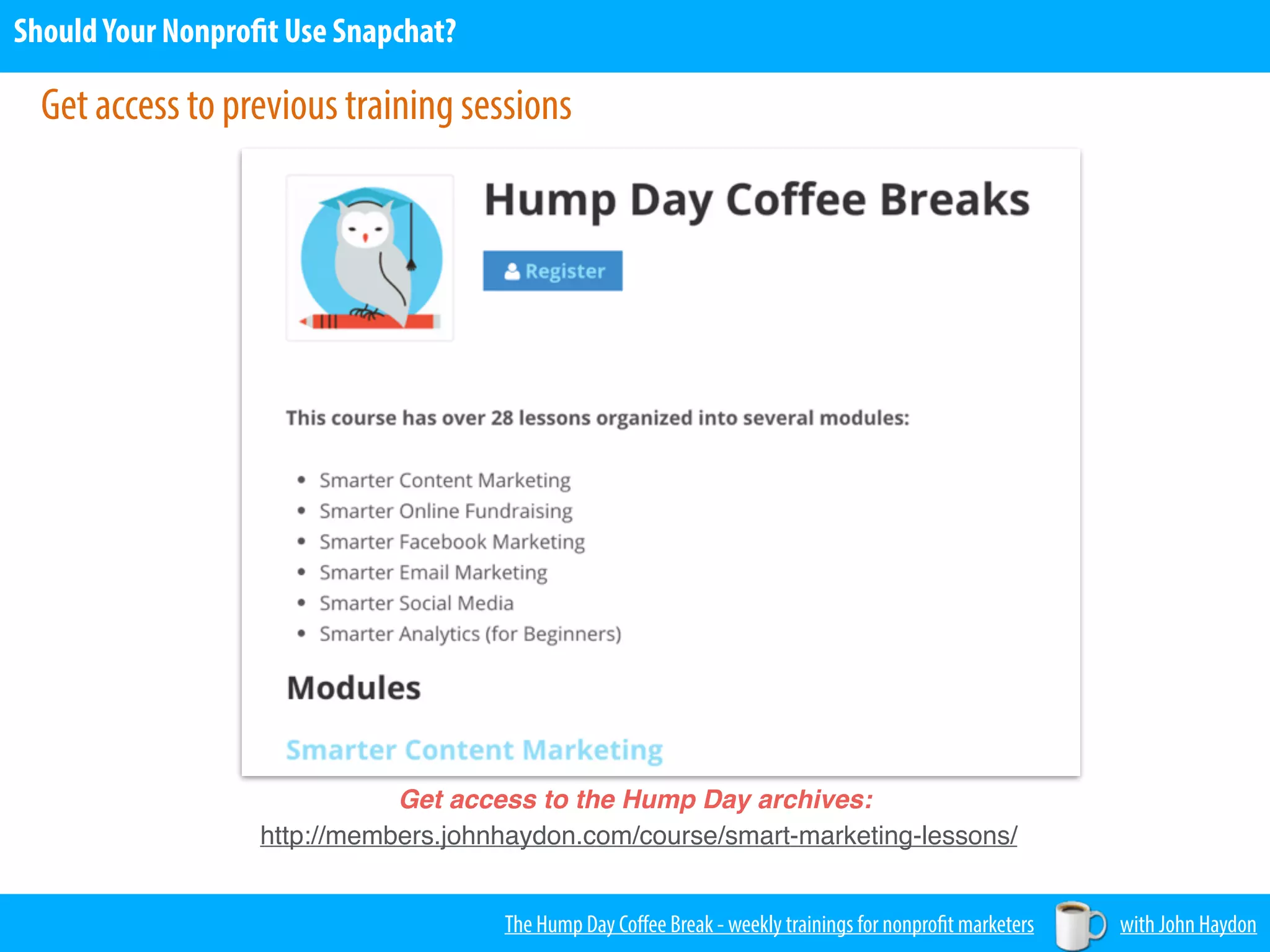 Get access to previous training sessions
Get access to the Hump Day archives:
http://members.johnhaydon.com/course/smart-marketing-lessons/
The Hump Day Coﬀee Break - weekly trainings for nonprofit marketers with John Haydon
ShouldYour Nonprofit Use Snapchat?
 