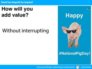 The Hump Day Coﬀee Break - weekly trainings for nonprofit marketers with John Haydon
ShouldYour Nonprofit Use Snapchat?
How will you
add value?
Without interrupting
 