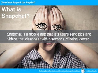 ShouldYour Nonprofit Use Snapchat?
The Hump Day Coﬀee Break - weekly trainings for nonprofit marketers with John Haydon
What is
Snapchat?
Snapchat is a mobile app that lets users send pics and
videos that disappear within seconds of being viewed.
 