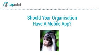 Should Your Organisation  
Have A Mobile App?
 