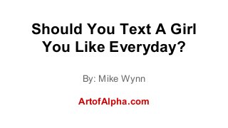 Should You Text A Girl 
You Like Everyday? 
By: Mike Wynn 
ArtofAlpha.com 
 