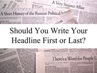 Should You Write Your
Headline First or Last?
 