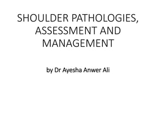 SHOULDER PATHOLOGIES,
ASSESSMENT AND
MANAGEMENT
by Dr Ayesha Anwer Ali
 