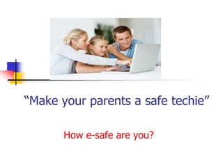 “Make your parents a safe techie”
How e-safe are you?
 