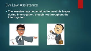 (iv) Law Assistance
 The arrestee may be permitted to meet his lawyer
during interrogation, though not throughout the
interrogation.
 