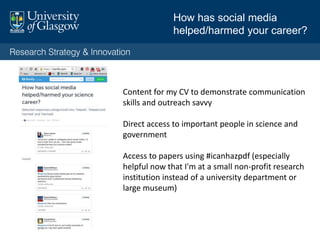 Content for my CV to demonstrate communication
skills and outreach savvy
Direct access to important people in science and
government
Access to papers using #icanhazpdf (especially
helpful now that I'm at a small non-profit research
institution instead of a university department or
large museum)
How has social media
helped/harmed your career?
 